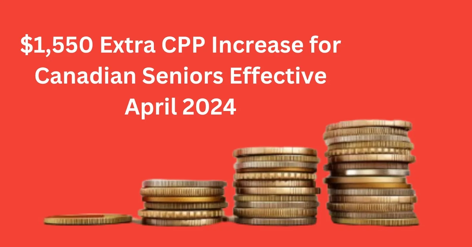 CPP Increase 2024 1,550 for Canadian Seniors Coming Soon